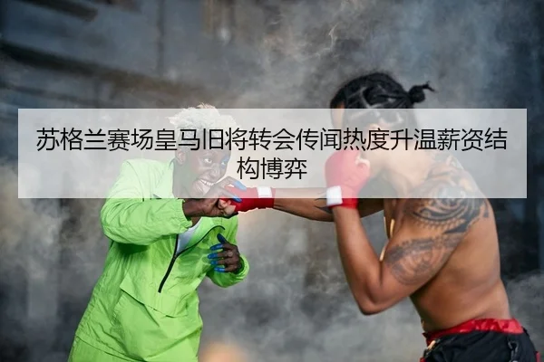 苏格兰赛场皇马旧将转会传闻热度升温薪资结构博弈
